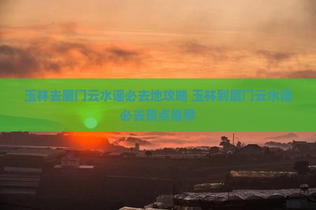 玉林去厦门云水谣必去地