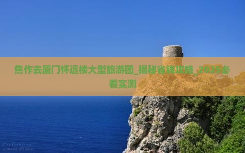 焦作去厦门怀远楼大型旅游团