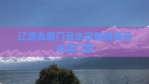 辽源去厦门云水谣门票