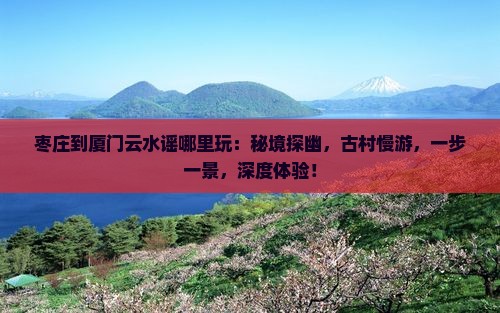 枣庄到厦门云水谣哪里玩