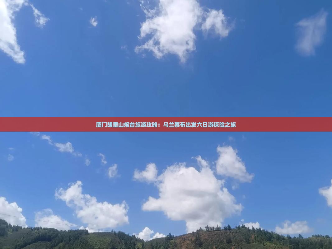 乌兰察布去厦门胡里山炮台六日游