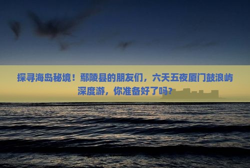 鄢陵县去厦门鼓浪屿六日游