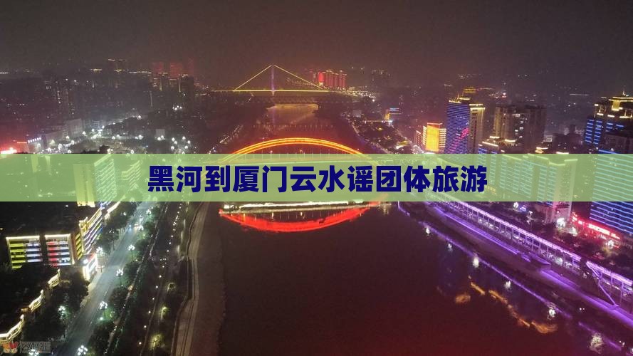 黑河到厦门云水谣团体旅游