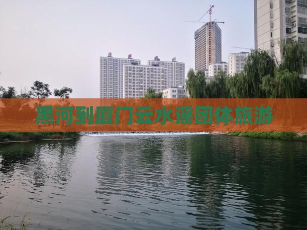 黑河到厦门云水谣团体旅游
