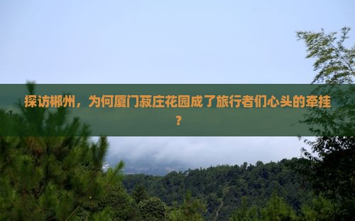 郴州到厦门菽庄花园必去地