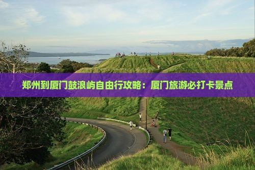 郑州到厦门鼓浪屿自由行 郑州到厦门鼓浪屿自由行