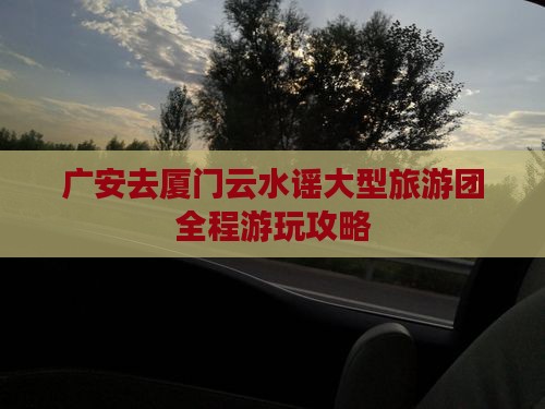 广安去厦门云水谣大型旅游团