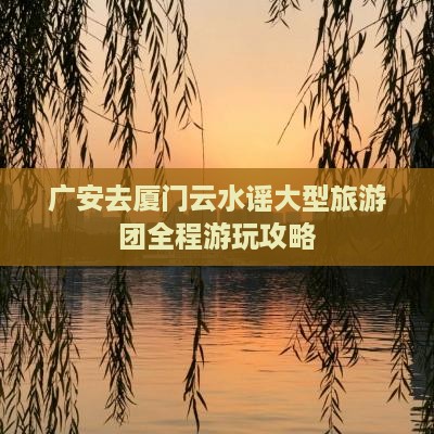 广安去厦门云水谣大型旅游团