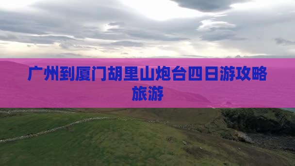 广州到厦门胡里山炮台四日游