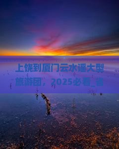 上饶到厦门云水谣大型旅游团