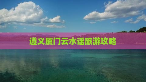 遵义去厦门云水谣旅游