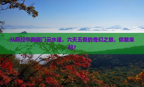 阿拉尔到厦门云水谣六日游