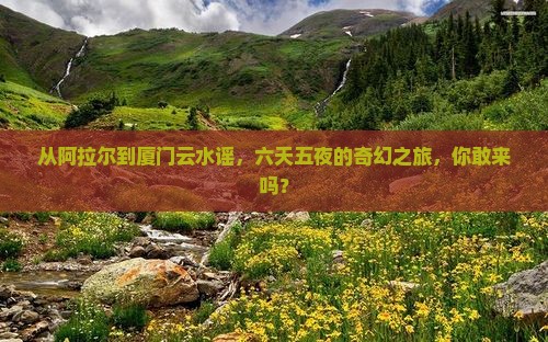 阿拉尔到厦门云水谣六日游