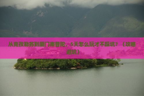 克孜勒苏去厦门南普陀自由行