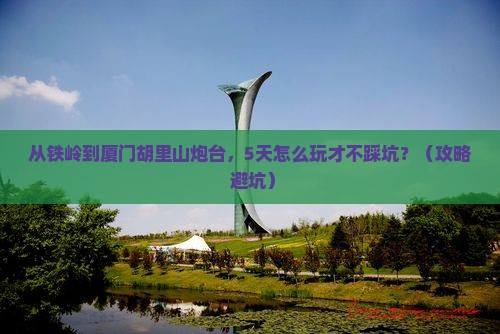 铁岭去厦门胡里山炮台攻略