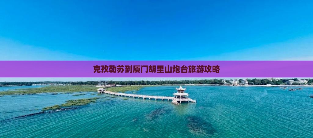 克孜勒苏到厦门胡里山炮台二日游