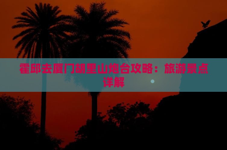 霍邱去厦门胡里山炮台个人游