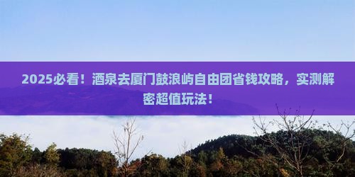 酒泉去厦门鼓浪屿自由团 酒泉去厦门鼓浪屿自由团