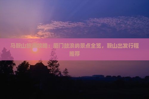 马鞍山去厦门鼓浪屿哪里玩 马鞍山去厦门鼓浪屿哪里玩