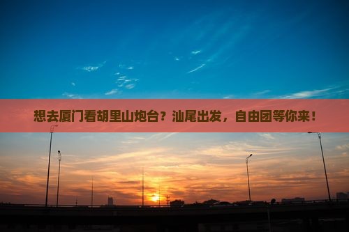 汕尾去厦门胡里山炮台自由团