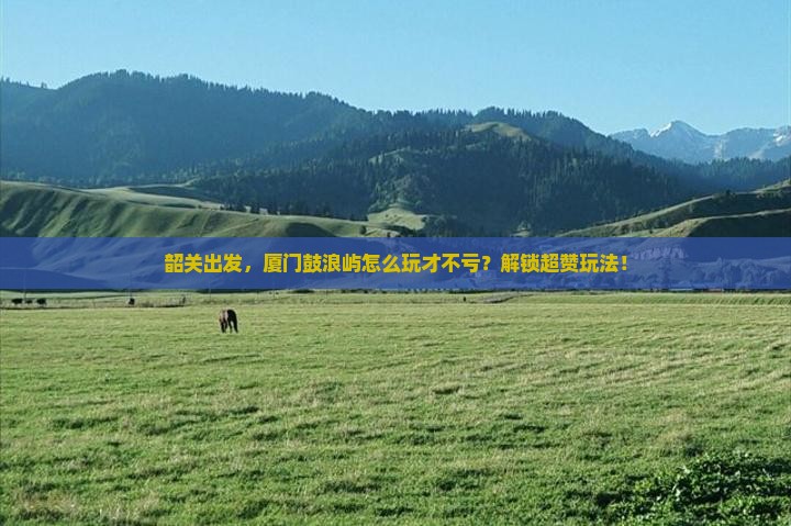 韶关去厦门鼓浪屿哪里玩