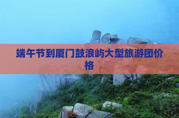 端午节到厦门鼓浪屿大型旅游团