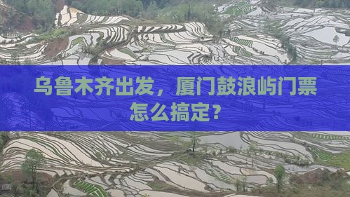 乌鲁木齐到厦门鼓浪屿门票