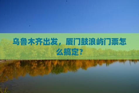 乌鲁木齐到厦门鼓浪屿门票