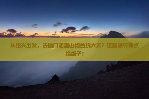 绍兴到厦门胡里山炮台六日游