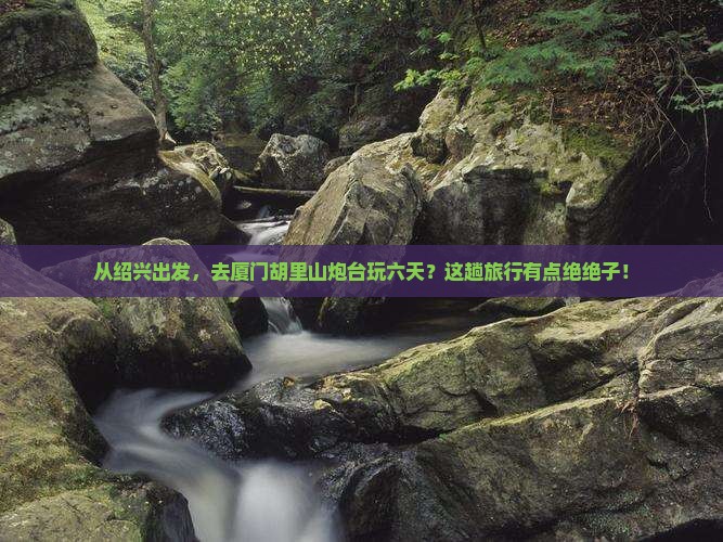 绍兴到厦门胡里山炮台六日游