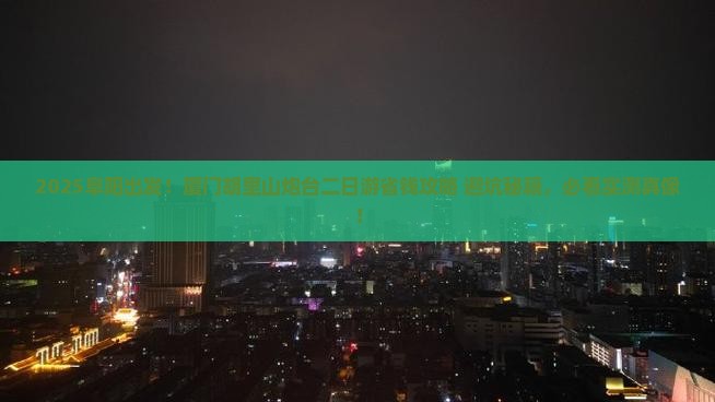 阜阳到厦门胡里山炮台二日游