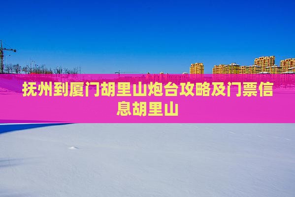 抚州到厦门胡里山炮台门票 抚州到厦门胡里山炮台门票