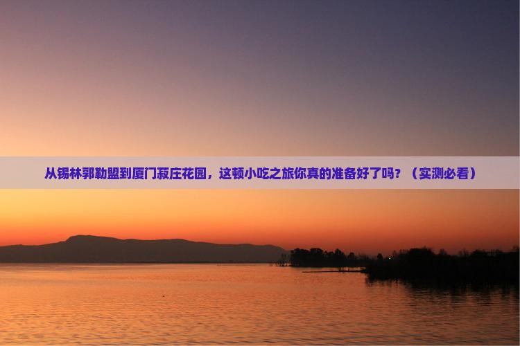 锡林郭勒盟去厦门菽庄花园旅游小吃