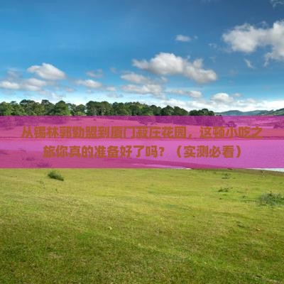 锡林郭勒盟去厦门菽庄花园旅游小吃