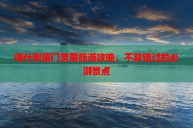 喀什到厦门曾厝埯哪里玩