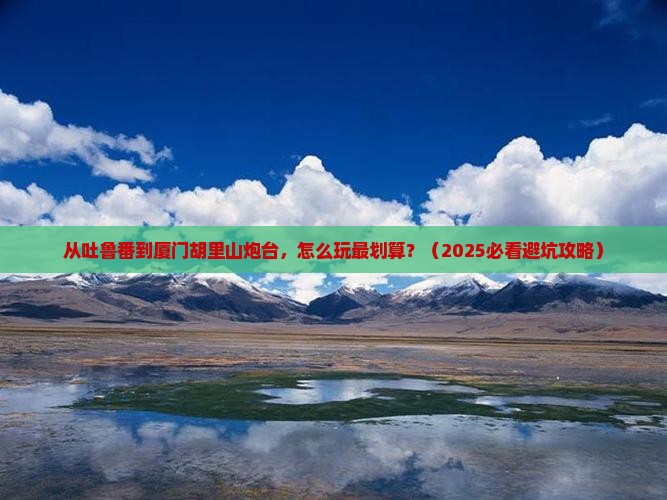 吐鲁番到厦门胡里山炮台门票