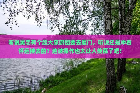 吴忠去厦门怀远楼大型旅游团 吴忠去厦门怀远楼大型旅游团