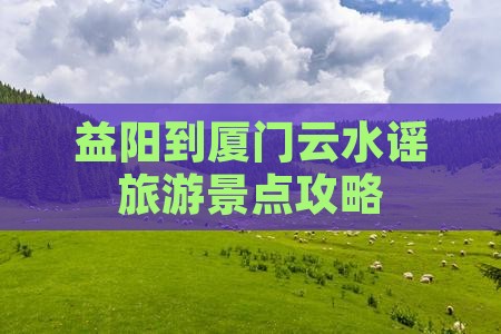 益阳去厦门云水谣哪里玩