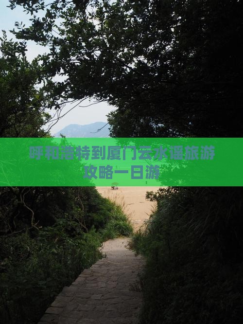 呼和浩特去厦门云水谣一日