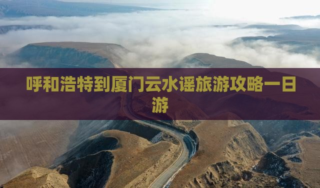呼和浩特去厦门云水谣一日