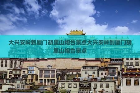 大兴安岭到厦门胡里山炮台景点