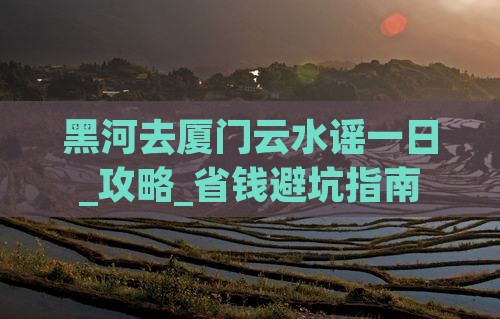 黑河去厦门云水谣一日