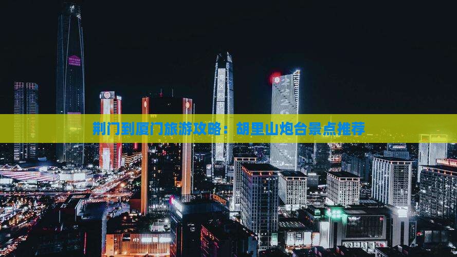 荆门到厦门胡里山炮台景点