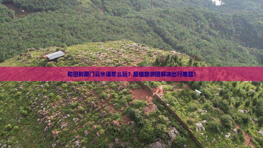 和田到厦门云水谣大型旅游团