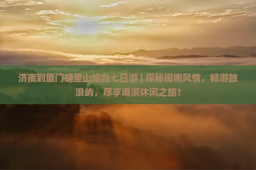 济南到厦门胡里山炮台七日游