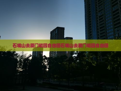 石嘴山去厦门毓园自由团