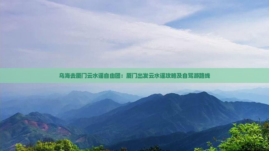 乌海去厦门云水谣自由团：厦门出发云水谣攻略及自驾游路线