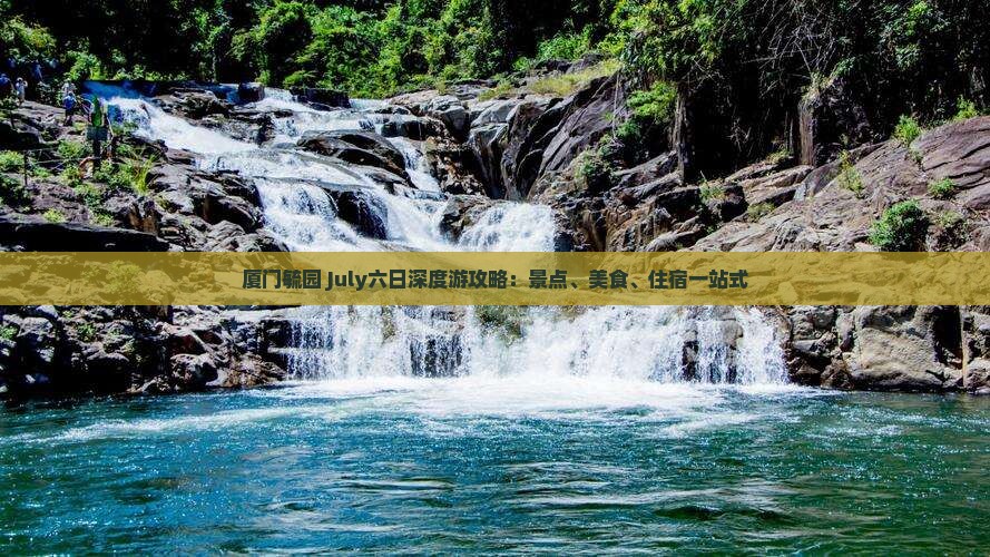 厦门毓园 July六日深度游攻略：景点、美食、住宿一站式