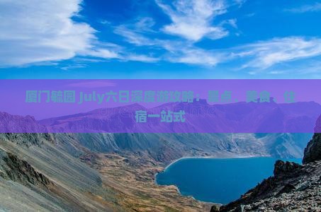 厦门毓园 July六日深度游攻略：景点、美食、住宿一站式