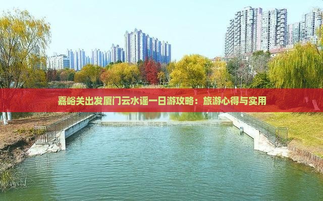 嘉峪关出发厦门云水谣一日游攻略：旅游心得与实用
